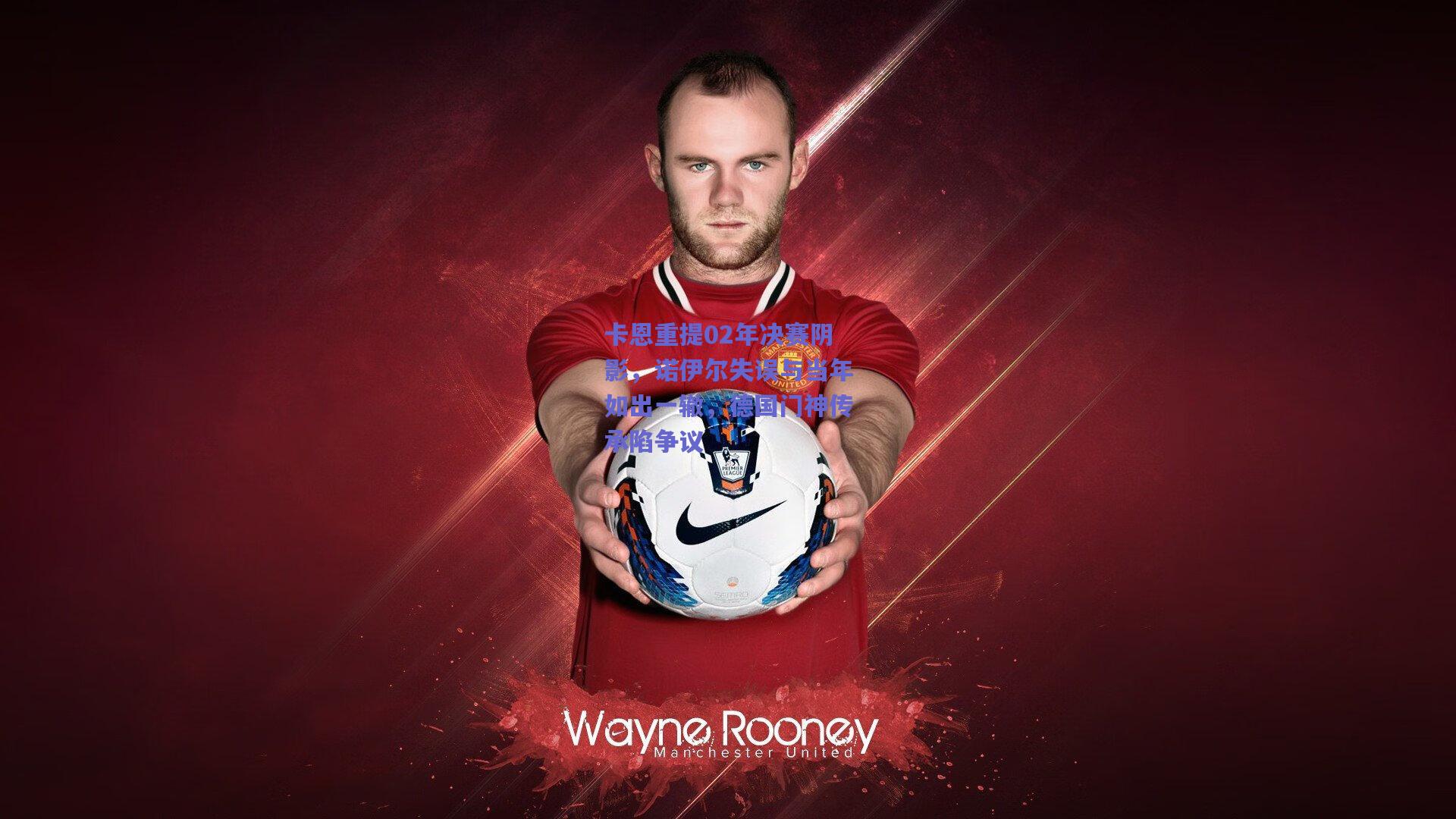 天天盈球官网_卡恩重提02年决赛阴影，诺伊尔失误与当年如出一辙，德国门神传承陷争议