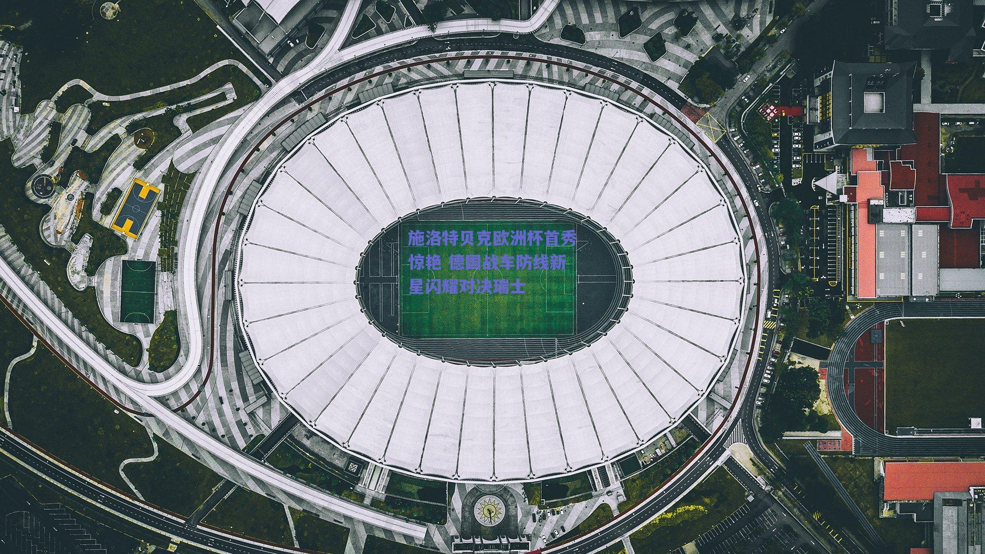 施洛特贝克欧洲杯首秀惊艳 德国战车防线新星闪耀对决瑞士