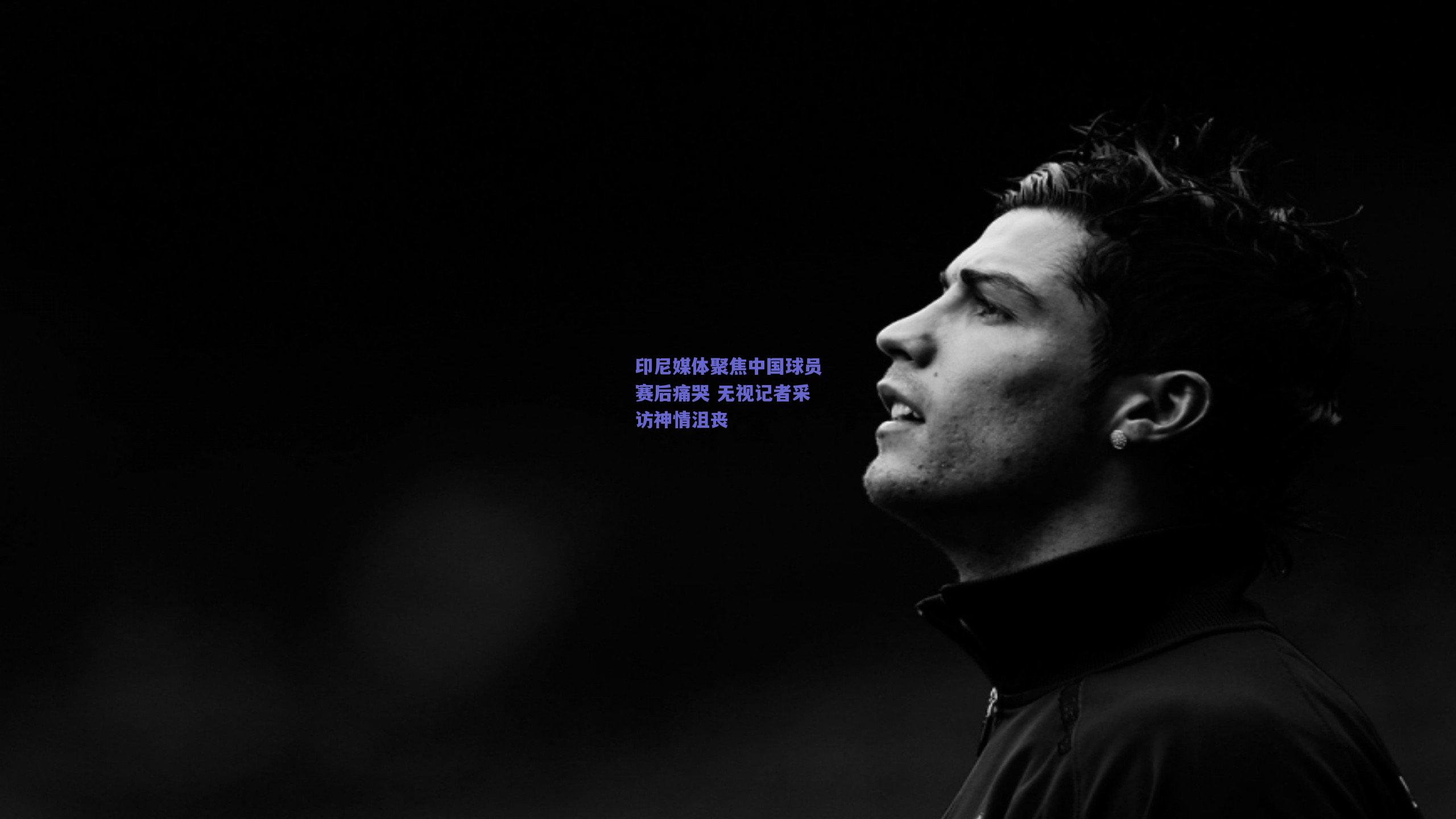 天天盈球app：印尼媒体聚焦中国球员赛后痛哭 无视记者采访神情沮丧