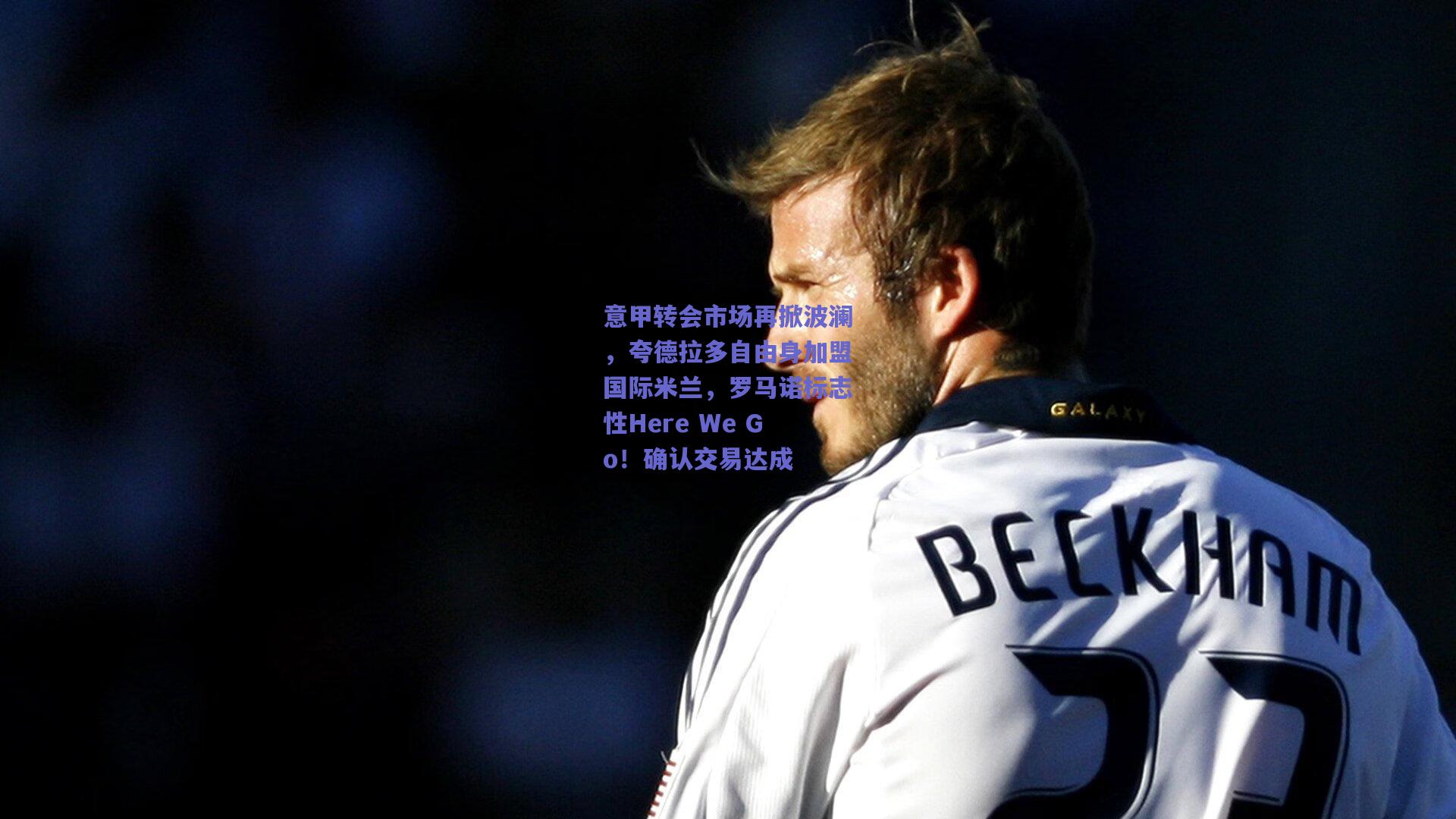 天天盈球官网：意甲转会市场再掀波澜，夸德拉多自由身加盟国际米兰，罗马诺标志性Here We Go！确认交易达成