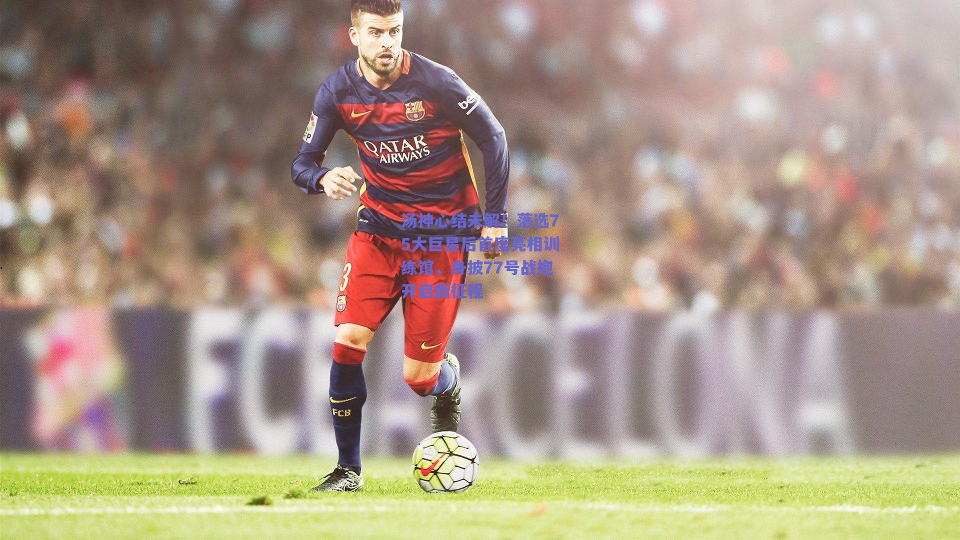 天天盈球|汤神心结未解！落选75大巨星后首度亮相训练馆，身披77号战袍开启新征程