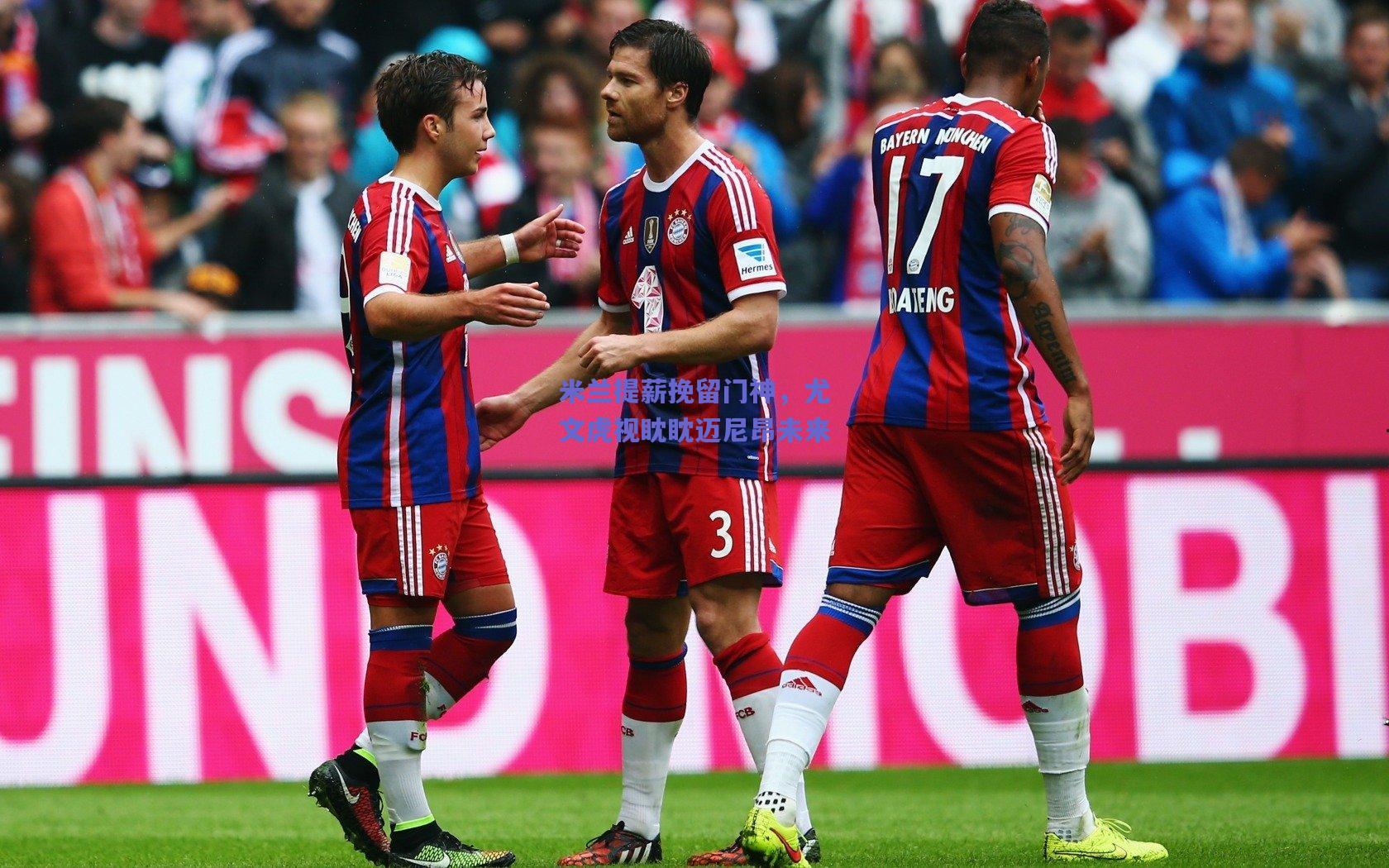 天天盈球下载_米兰提薪挽留门神，尤文虎视眈眈迈尼昂未来