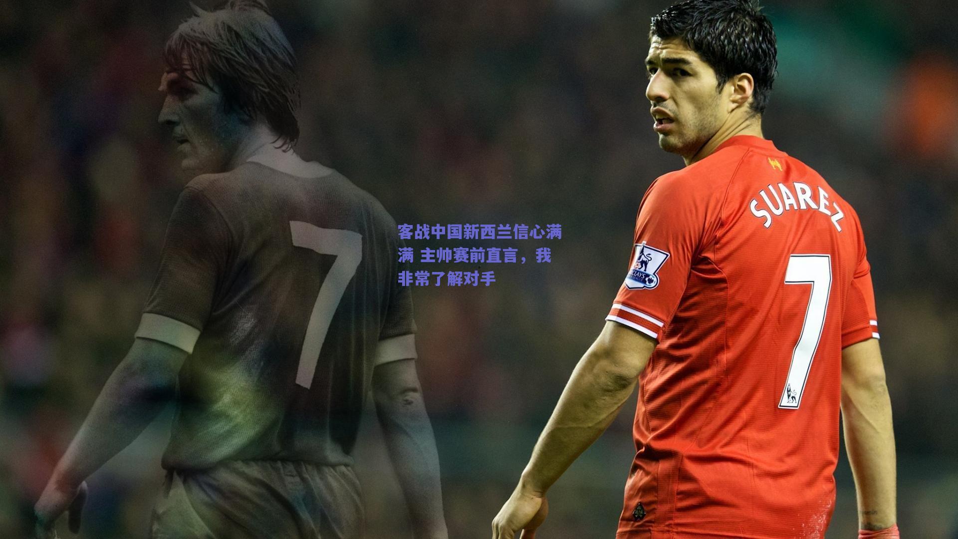 客战中国新西兰信心满满 主帅赛前直言，我非常了解对手