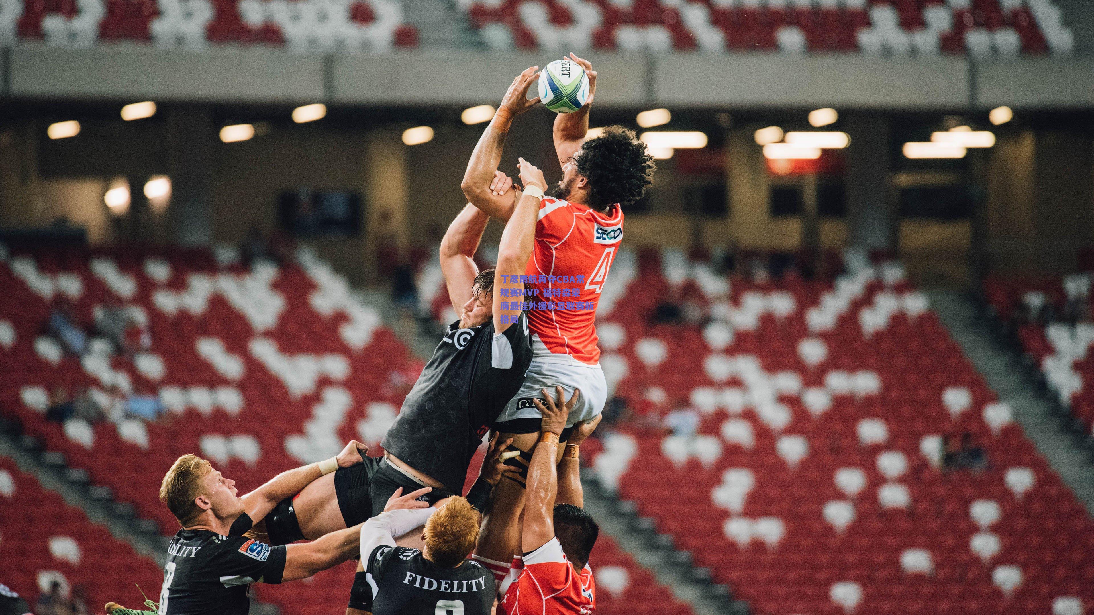 丁彦雨航再夺CBA常规赛MVP 福特森荣膺最佳外援彰显联赛新格局